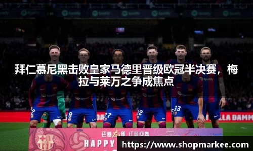 拜仁慕尼黑击败皇家马德里晋级欧冠半决赛，梅拉与莱万之争成焦点