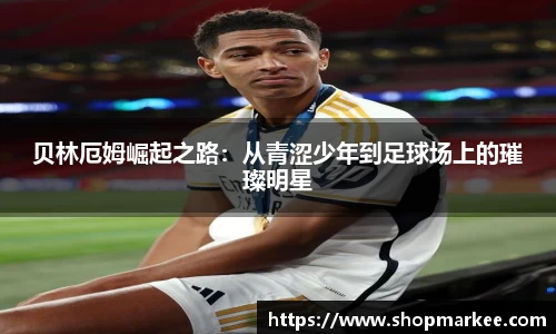 贝林厄姆崛起之路：从青涩少年到足球场上的璀璨明星