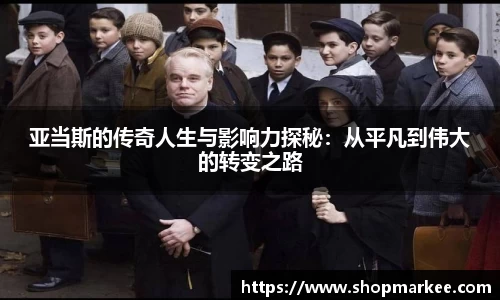 亚当斯的传奇人生与影响力探秘：从平凡到伟大的转变之路