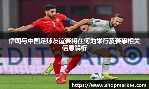 伊朗与中国足球友谊赛将在何地举行及赛事相关信息解析