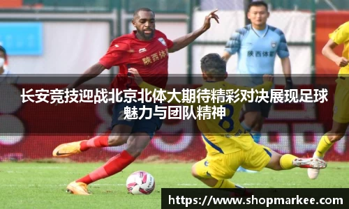 长安竞技迎战北京北体大期待精彩对决展现足球魅力与团队精神