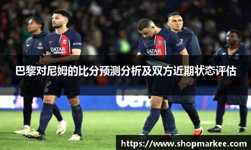 巴黎对尼姆的比分预测分析及双方近期状态评估