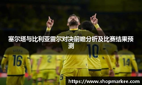 塞尔塔与比利亚雷尔对决前瞻分析及比赛结果预测