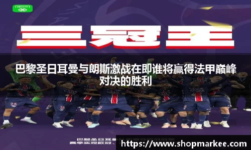 巴黎圣日耳曼与朗斯激战在即谁将赢得法甲巅峰对决的胜利