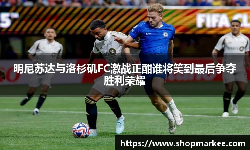 明尼苏达与洛杉矶FC激战正酣谁将笑到最后争夺胜利荣耀