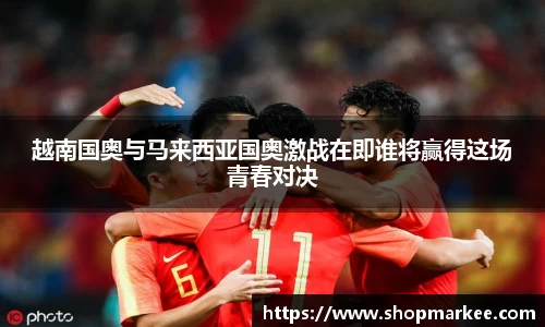 越南国奥与马来西亚国奥激战在即谁将赢得这场青春对决