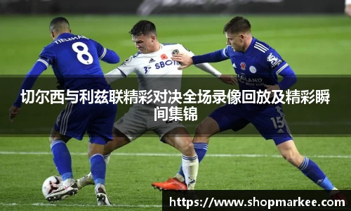 切尔西与利兹联精彩对决全场录像回放及精彩瞬间集锦